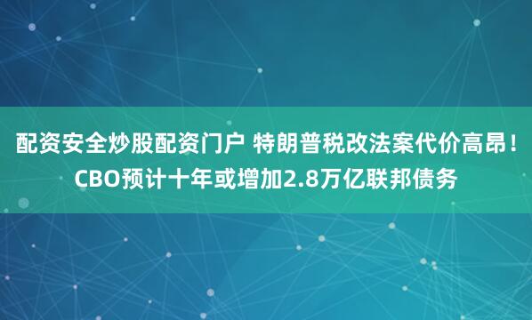 配资安全炒股配资门户 特朗普税改法案代价高昂！CBO预计十年或增加2.8万亿联邦债务