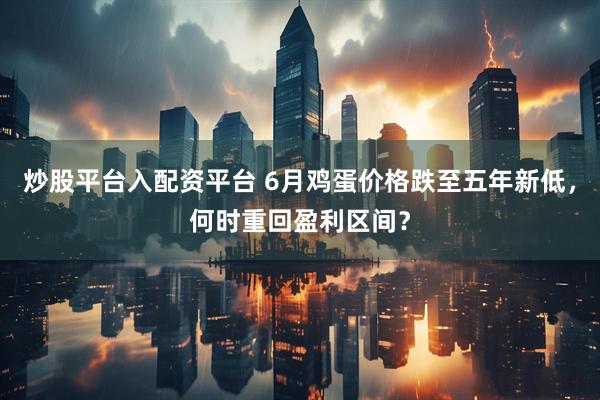 炒股平台入配资平台 6月鸡蛋价格跌至五年新低，何时重回盈利区间？