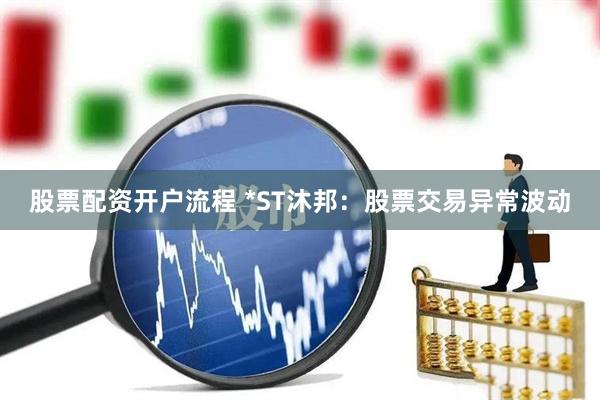 股票配资开户流程 *ST沐邦：股票交易异常波动