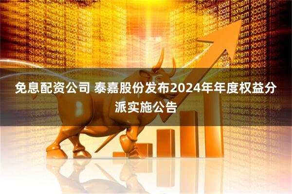 免息配资公司 泰嘉股份发布2024年年度权益分派实施公告