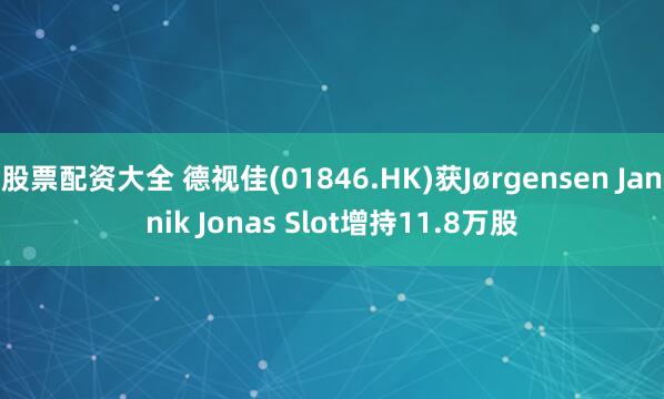 股票配资大全 德视佳(01846.HK)获Jørgensen Jannik Jonas Slot增持11.8万股