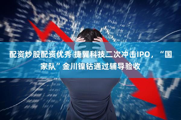 配资炒股配资优秀 捷翼科技二次冲击IPO，“国家队”金川镍钴通过辅导验收