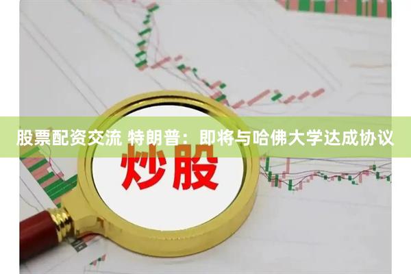 股票配资交流 特朗普：即将与哈佛大学达成协议