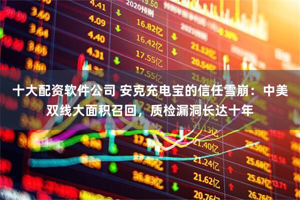 十大配资软件公司 安克充电宝的信任雪崩：中美双线大面积召回，质检漏洞长达十年