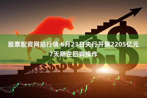 股票配资网站行情 6月23日央行开展2205亿元7天期逆回购操作