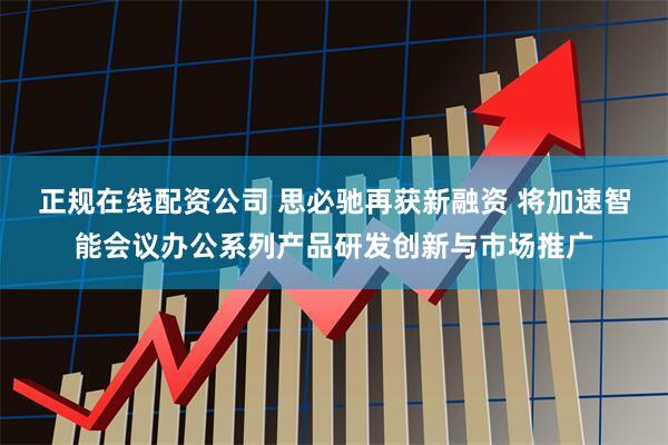 正规在线配资公司 思必驰再获新融资 将加速智能会议办公系列产品研发创新与市场推广