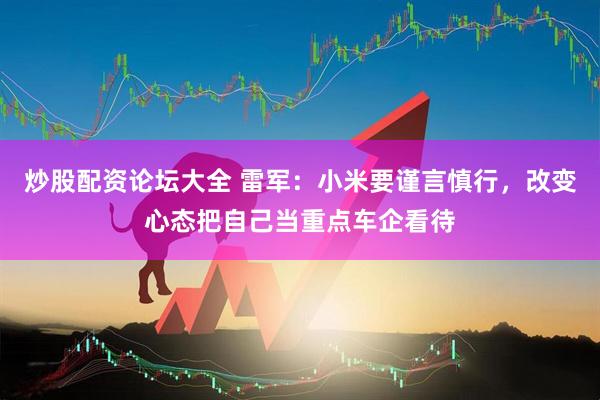 炒股配资论坛大全 雷军：小米要谨言慎行，改变心态把自己当重点车企看待