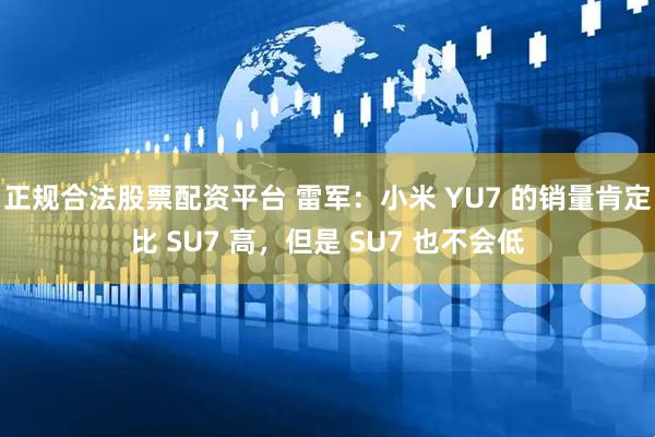 正规合法股票配资平台 雷军：小米 YU7 的销量肯定比 SU7 高，但是 SU7 也不会低