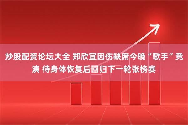 炒股配资论坛大全 郑欣宜因伤缺席今晚“歌手”竞演 待身体恢复后回归下一轮张榜赛