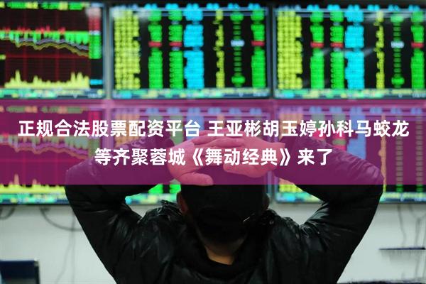 正规合法股票配资平台 王亚彬胡玉婷孙科马蛟龙等齐聚蓉城《舞动经典》来了