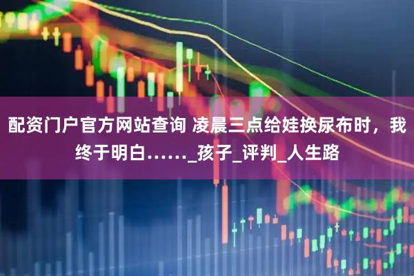 配资门户官方网站查询 凌晨三点给娃换尿布时，我终于明白……_孩子_评判_人生路