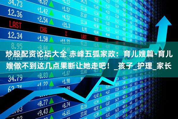 炒股配资论坛大全 赤峰五狐家政：育儿嫂篇-育儿嫂做不到这几点果断让她走吧！_孩子_护理_家长