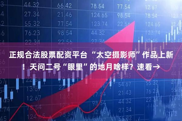 正规合法股票配资平台 “太空摄影师”作品上新！天问二号“眼里”的地月啥样？速看→