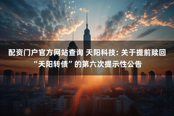 配资门户官方网站查询 天阳科技: 关于提前赎回“天阳转债”的第六次提示性公告
