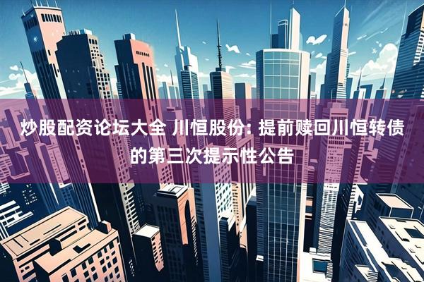 炒股配资论坛大全 川恒股份: 提前赎回川恒转债的第三次提示性公告