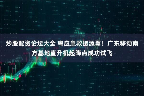 炒股配资论坛大全 粤应急救援添翼！广东移动南方基地直升机起降点成功试飞
