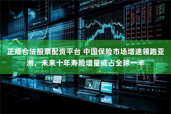 正规合法股票配资平台 中国保险市场增速领跑亚洲，未来十年寿险增量或占全球一半