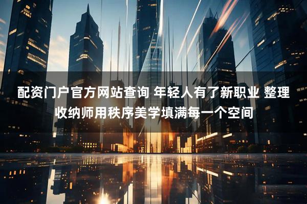 配资门户官方网站查询 年轻人有了新职业 整理收纳师用秩序美学填满每一个空间