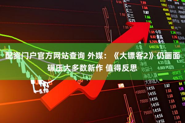 配资门户官方网站查询 外媒：《大镖客2》仍画面碾压大多数新作 值得反思