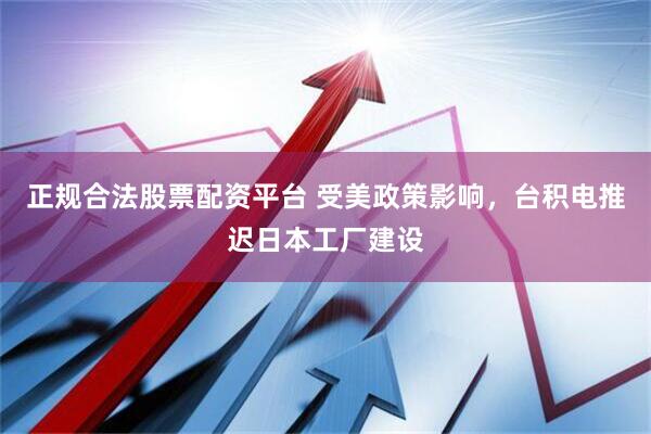 正规合法股票配资平台 受美政策影响，台积电推迟日本工厂建设