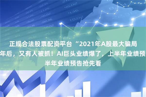 正规合法股票配资平台 “2021年A股最大骗局”案发四年后，又有人被抓！AI巨头业绩爆了，上半年业绩预告抢先看