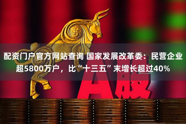 配资门户官方网站查询 国家发展改革委：民营企业超5800万户，比“十三五”末增长超过40%