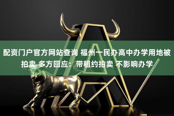 配资门户官方网站查询 福州一民办高中办学用地被拍卖 多方回应：带租约拍卖 不影响办学