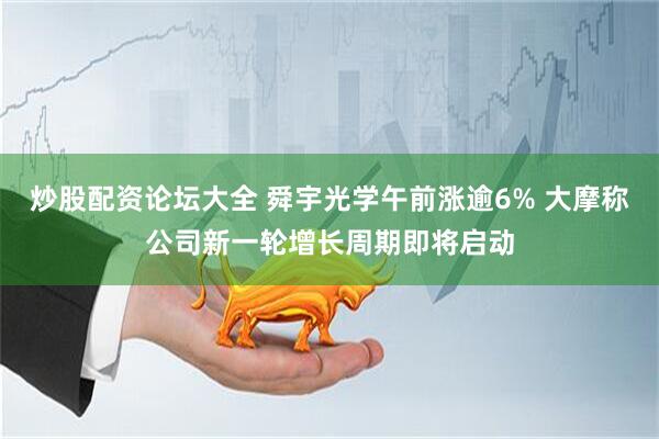 炒股配资论坛大全 舜宇光学午前涨逾6% 大摩称公司新一轮增长周期即将启动