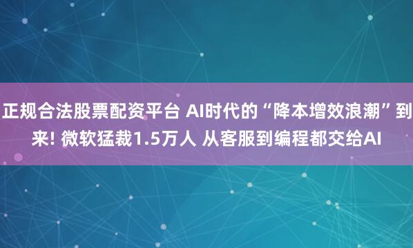 正规合法股票配资平台 AI时代的“降本增效浪潮”到来! 微软猛裁1.5万人 从客服到编程都交给AI
