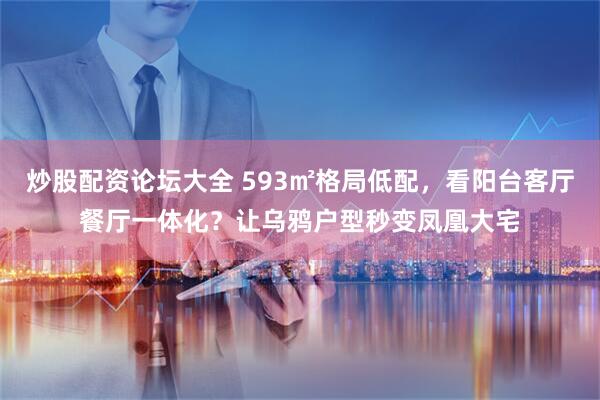 炒股配资论坛大全 593㎡格局低配，看阳台客厅餐厅一体化？让乌鸦户型秒变凤凰大宅