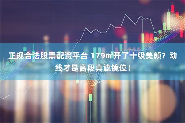 正规合法股票配资平台 179㎡开了十级美颜？动线才是高段真滤镜位！