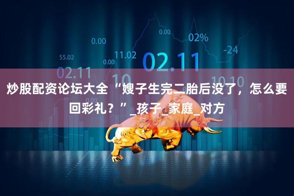 炒股配资论坛大全 “嫂子生完二胎后没了，怎么要回彩礼？”_孩子_家庭_对方