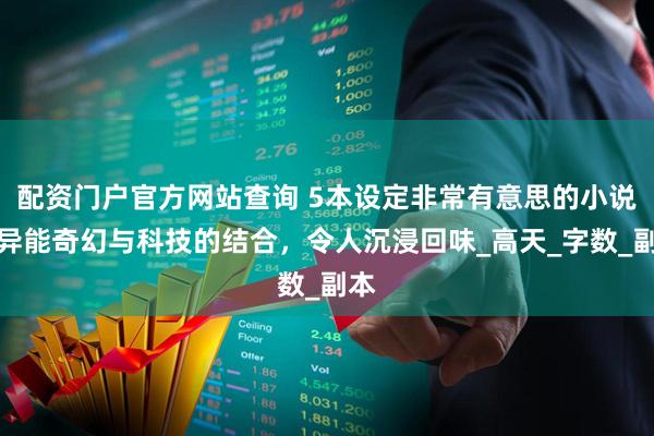 配资门户官方网站查询 5本设定非常有意思的小说，异能奇幻与科技的结合，令人沉浸回味_高天_字数_副本