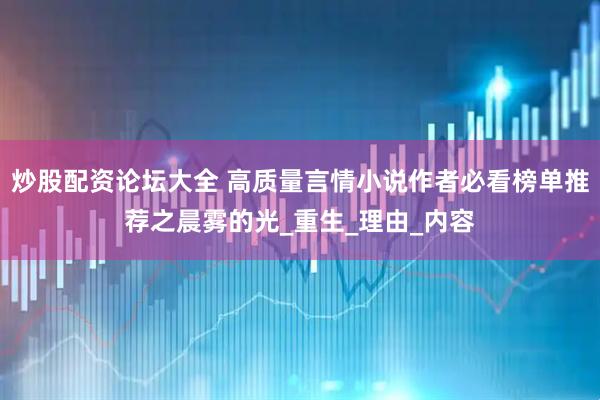 炒股配资论坛大全 高质量言情小说作者必看榜单推荐之晨雾的光_重生_理由_内容