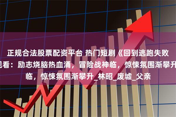 正规合法股票配资平台 热门短剧《回到逃跑失败以后》完整全集观看：励志烧脑热血涌，冒险战神临，惊悚氛围渐攀升_林昭_废墟_父亲