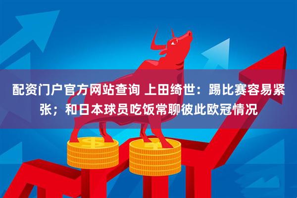 配资门户官方网站查询 上田绮世：踢比赛容易紧张；和日本球员吃饭常聊彼此欧冠情况