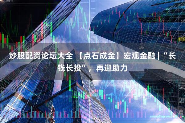 炒股配资论坛大全 【点石成金】宏观金融 | “长钱长投”，再迎助力