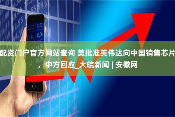 配资门户官方网站查询 美批准英伟达向中国销售芯片，中方回应_大皖新闻 | 安徽网