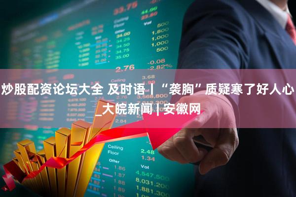 炒股配资论坛大全 及时语丨“袭胸”质疑寒了好人心_大皖新闻 | 安徽网