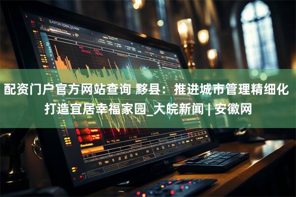 配资门户官方网站查询 黟县:推进城市管理精细化 打造宜居幸福家园_大皖新闻 | 安徽网