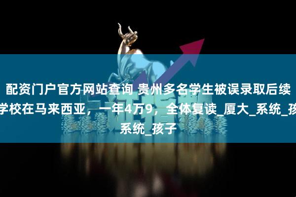 配资门户官方网站查询 贵州多名学生被误录取后续：学校在马来西亚，一年4万9，全体复读_厦大_系统_孩子