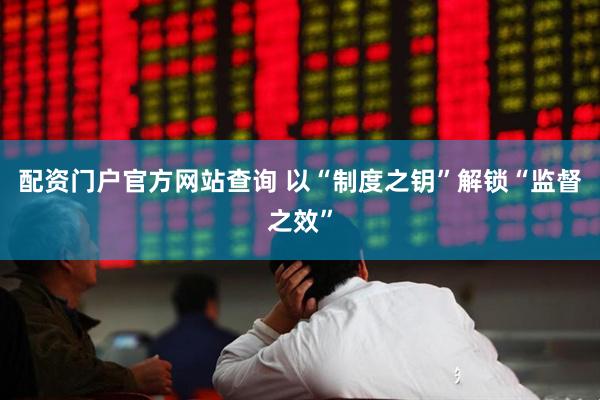 配资门户官方网站查询 以“制度之钥”解锁“监督之效”
