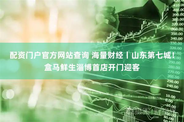 配资门户官方网站查询 海量财经丨山东第七城！盒马鲜生淄博首店开门迎客