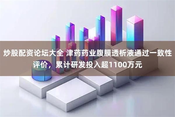 炒股配资论坛大全 津药药业腹膜透析液通过一致性评价，累计研发投入超1100万元