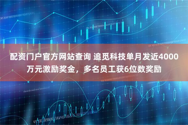 配资门户官方网站查询 追觅科技单月发近4000万元激励奖金，多名员工获6位数奖励