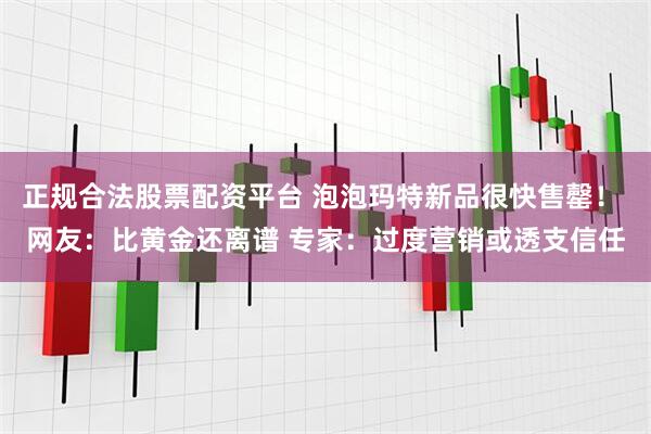正规合法股票配资平台 泡泡玛特新品很快售罄！ 网友：比黄金还离谱 专家：过度营销或透支信任