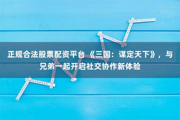 正规合法股票配资平台 《三国：谋定天下》，与兄弟一起开启社交协作新体验