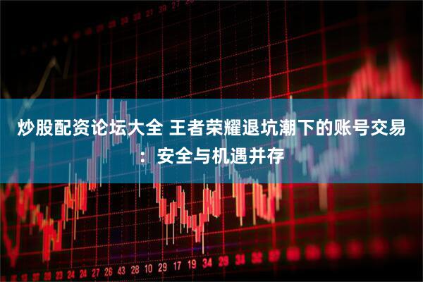炒股配资论坛大全 王者荣耀退坑潮下的账号交易：安全与机遇并存
