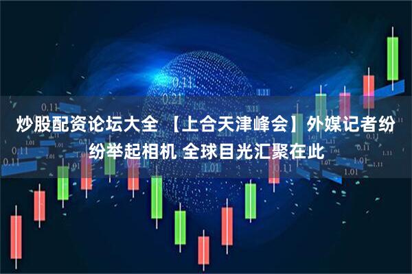 炒股配资论坛大全 【上合天津峰会】外媒记者纷纷举起相机 全球目光汇聚在此