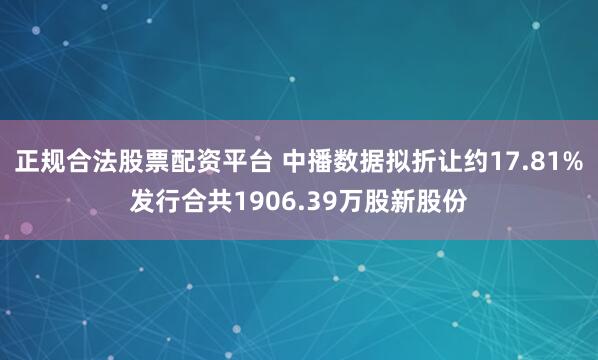 正规合法股票配资平台 中播数据拟折让约17.81%发行合共1906.39万股新股份
